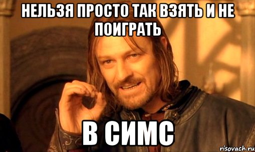 нельзя просто так взять и не поиграть в симс, Мем Нельзя просто так взять и (Боромир мем)