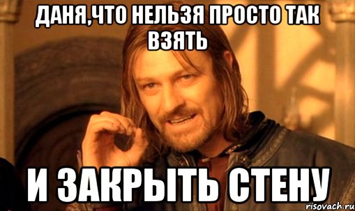 даня,что нельзя просто так взять и закрыть стену, Мем Нельзя просто так взять и (Боромир мем)