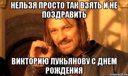 нельзя просто так взять и не поздравить викторию лукьянову с днем рождения, Мем Нельзя просто так взять и (Боромир мем)