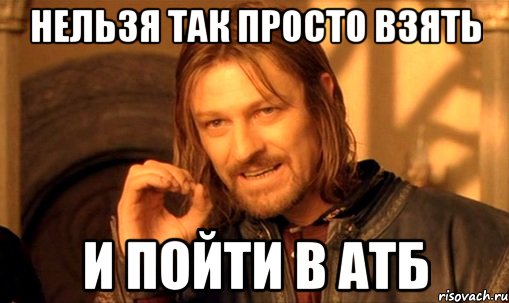 нельзя так просто взять и пойти в атб, Мем Нельзя просто так взять и (Боромир мем)