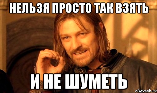 нельзя просто так взять и не шуметь, Мем Нельзя просто так взять и (Боромир мем)