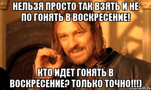 нельзя просто так взять и не по гонять в воскресение! кто идет гонять в воскресение? только точно!!!), Мем Нельзя просто так взять и (Боромир мем)