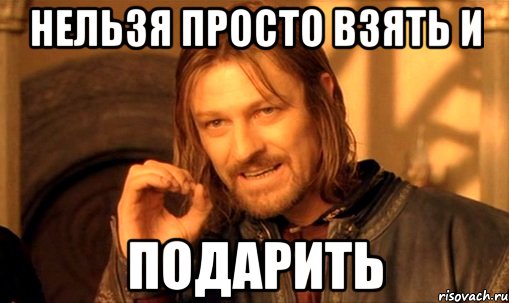 нельзя просто взять и подарить, Мем Нельзя просто так взять и (Боромир мем)