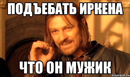 подъебать иркена что он мужик, Мем Нельзя просто так взять и (Боромир мем)