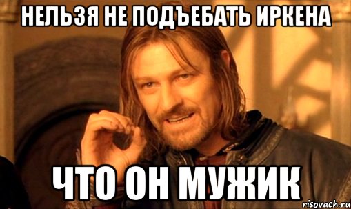 нельзя не подъебать иркена что он мужик, Мем Нельзя просто так взять и (Боромир мем)