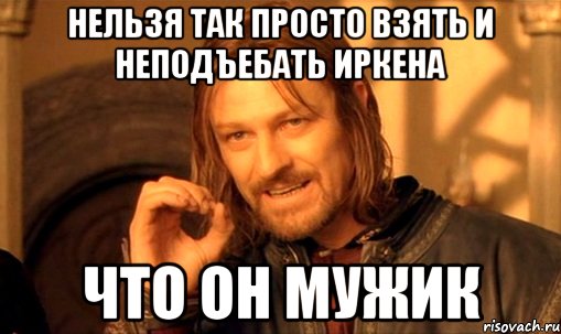 нельзя так просто взять и неподъебать иркена что он мужик, Мем Нельзя просто так взять и (Боромир мем)