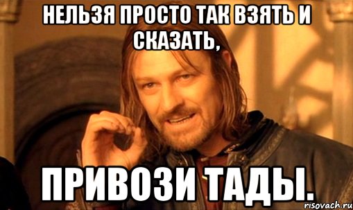 нельзя просто так взять и сказать, привози тады., Мем Нельзя просто так взять и (Боромир мем)