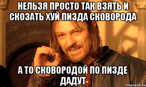 нельзя просто так взять и скозать хуй пизда сковорода а то сковородой по пизде дадут, Мем Нельзя просто так взять и (Боромир мем)