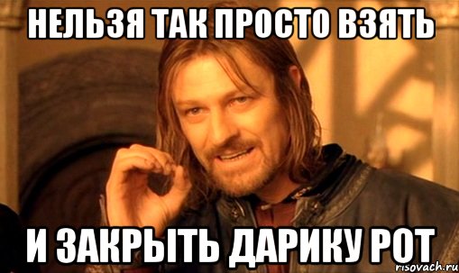 нельзя так просто взять и закрыть дарику рот, Мем Нельзя просто так взять и (Боромир мем)