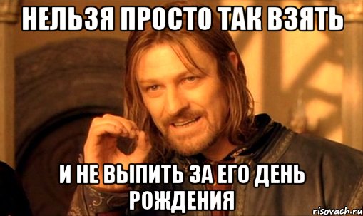 нельзя просто так взять и не выпить за его день рождения, Мем Нельзя просто так взять и (Боромир мем)