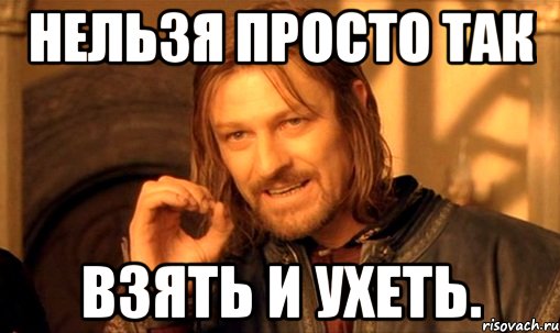 нельзя просто так взять и ухеть., Мем Нельзя просто так взять и (Боромир мем)