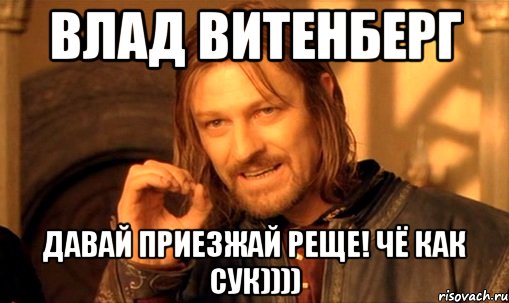 влад витенберг давай приезжай реще! чё как сук)))), Мем Нельзя просто так взять и (Боромир мем)