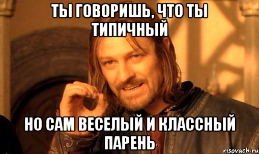 ты говоришь, что ты типичный но сам веселый и классный парень, Мем Нельзя просто так взять и (Боромир мем)