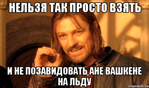 нельзя так просто взять и не позавидовать ане вашкене на льду, Мем Нельзя просто так взять и (Боромир мем)