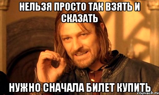 нельзя просто так взять и сказать нужно сначала билет купить, Мем Нельзя просто так взять и (Боромир мем)