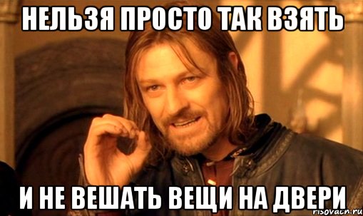 нельзя просто так взять и не вешать вещи на двери, Мем Нельзя просто так взять и (Боромир мем)