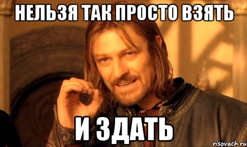 нельзя так просто взять и здать, Мем Нельзя просто так взять и (Боромир мем)