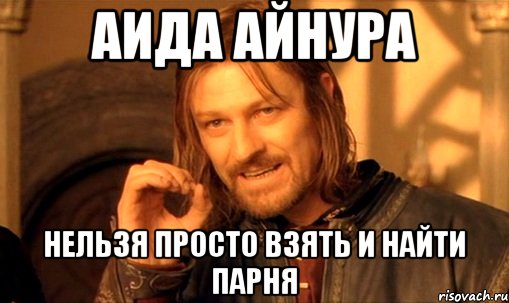 аида айнура нельзя просто взять и найти парня, Мем Нельзя просто так взять и (Боромир мем)