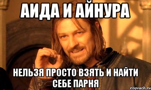 аида и айнура нельзя просто взять и найти себе парня, Мем Нельзя просто так взять и (Боромир мем)