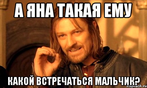 а яна такая ему какой встречаться мальчик?, Мем Нельзя просто так взять и (Боромир мем)