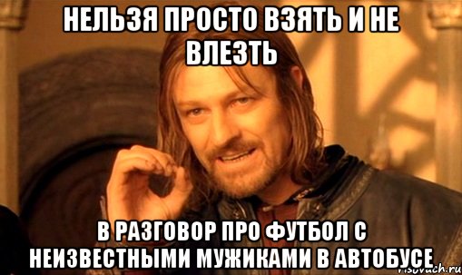 нельзя просто взять и не влезть в разговор про футбол с неизвестными мужиками в автобусе, Мем Нельзя просто так взять и (Боромир мем)