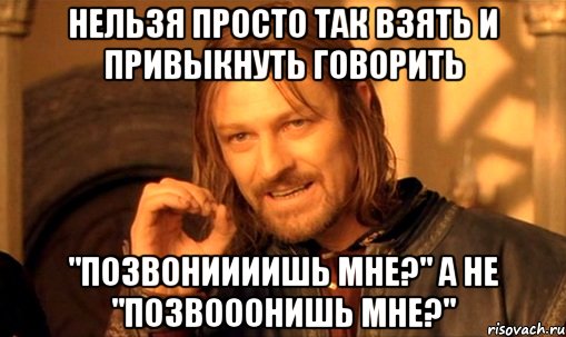 нельзя просто так взять и привыкнуть говорить "позвониииишь мне?" а не "позвооонишь мне?", Мем Нельзя просто так взять и (Боромир мем)