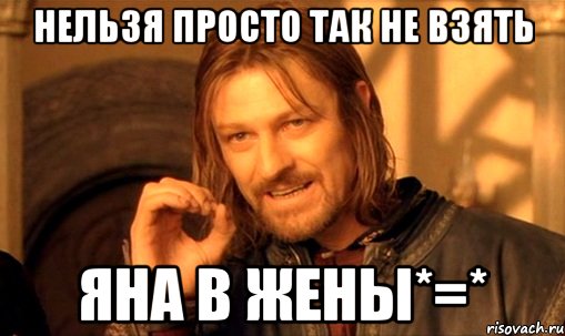 нельзя просто так не взять яна в жены*=*, Мем Нельзя просто так взять и (Боромир мем)