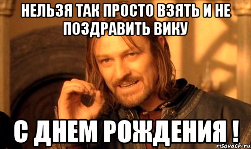 нельзя так просто взять и не поздравить вику с днем рождения !, Мем Нельзя просто так взять и (Боромир мем)