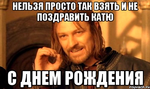 нельзя просто так взять и не поздравить катю с днем рождения, Мем Нельзя просто так взять и (Боромир мем)