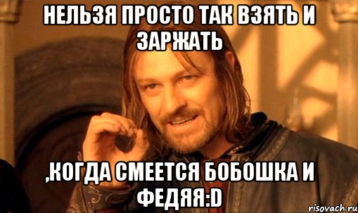 нельзя просто так взять и заржать ,когда смеется бобошка и федяя:d, Мем Нельзя просто так взять и (Боромир мем)