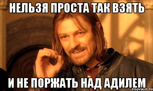 нельзя проста так взять и не поржать над адилем, Мем Нельзя просто так взять и (Боромир мем)