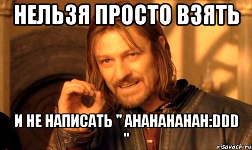 нельзя просто взять и не написать " ahahahahah:ddd ", Мем Нельзя просто так взять и (Боромир мем)