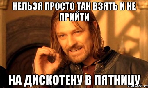 нельзя просто так взять и не прийти на дискотеку в пятницу, Мем Нельзя просто так взять и (Боромир мем)