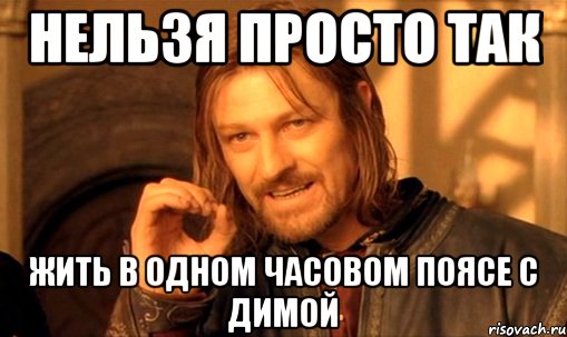 нельзя просто так жить в одном часовом поясе с димой, Мем Нельзя просто так взять и (Боромир мем)