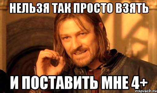 нельзя так просто взять и поставить мне 4+, Мем Нельзя просто так взять и (Боромир мем)