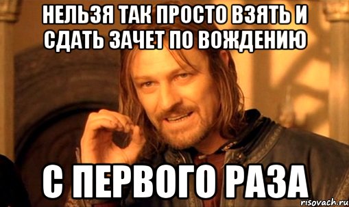 нельзя так просто взять и сдать зачет по вождению с первого раза, Мем Нельзя просто так взять и (Боромир мем)