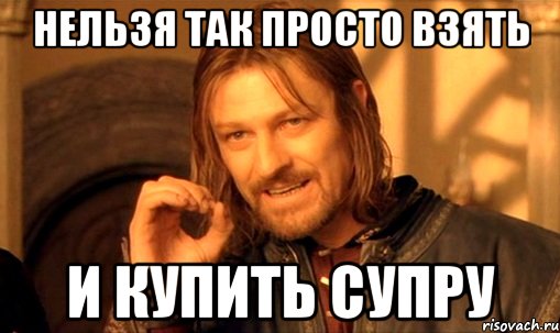 нельзя так просто взять и купить супру, Мем Нельзя просто так взять и (Боромир мем)