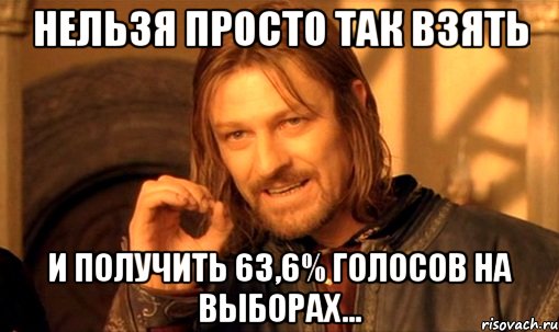 нельзя просто так взять и получить 63,6% голосов на выборах..., Мем Нельзя просто так взять и (Боромир мем)