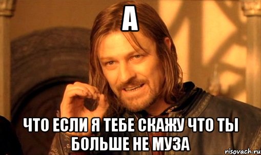 а что если я тебе скажу что ты больше не муза, Мем Нельзя просто так взять и (Боромир мем)