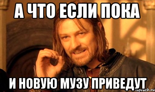 а что если пока и новую музу приведут, Мем Нельзя просто так взять и (Боромир мем)