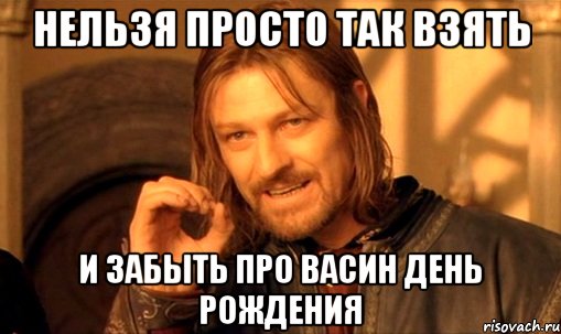 нельзя просто так взять и забыть про васин день рождения, Мем Нельзя просто так взять и (Боромир мем)