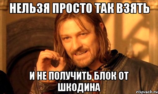 нельзя просто так взять и не получить блок от шкодина, Мем Нельзя просто так взять и (Боромир мем)