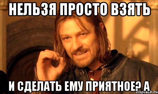 нельзя просто взять и сделать ему приятное? а, Мем Нельзя просто так взять и (Боромир мем)