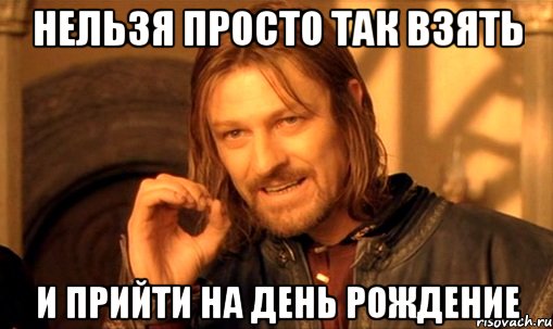 нельзя просто так взять и прийти на день рождение, Мем Нельзя просто так взять и (Боромир мем)