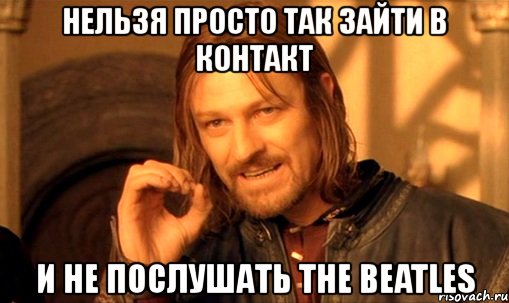 нельзя просто так зайти в контакт и не послушать the beatles, Мем Нельзя просто так взять и (Боромир мем)