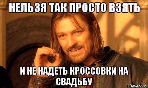 нельзя так просто взять и не надеть кроссовки на свадьбу, Мем Нельзя просто так взять и (Боромир мем)