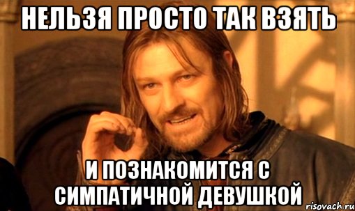 нельзя просто так взять и познакомится с симпатичной девушкой, Мем Нельзя просто так взять и (Боромир мем)