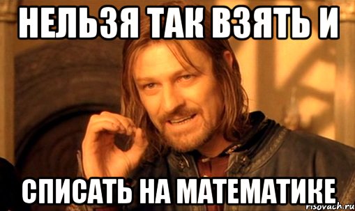 нельзя так взять и списать на математике, Мем Нельзя просто так взять и (Боромир мем)