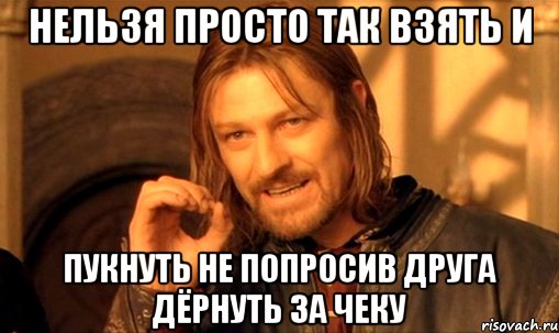 нельзя просто так взять и пукнуть не попросив друга дёрнуть за чеку, Мем Нельзя просто так взять и (Боромир мем)