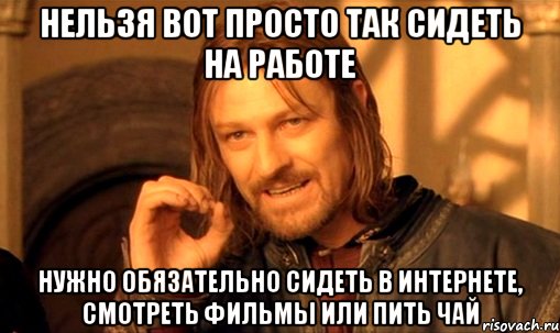 нельзя вот просто так сидеть на работе нужно обязательно сидеть в интернете, смотреть фильмы или пить чай, Мем Нельзя просто так взять и (Боромир мем)